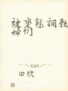 被变态调教的熟妇们