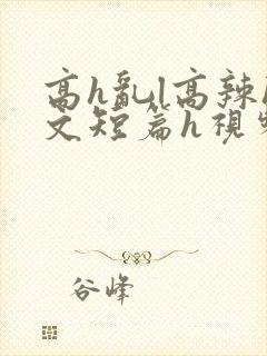 高h乱l高辣h文短篇h视频专区