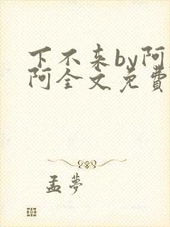 下不来by阿肥阿全文免费阅读笔趣阁