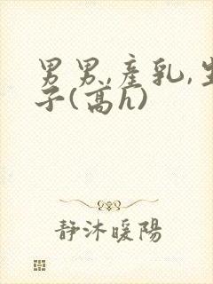 男男,产乳,生子(高h)