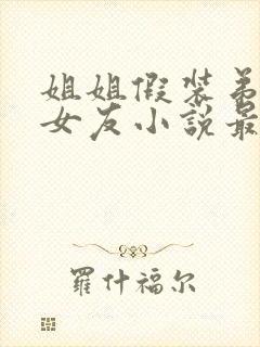 姐姐假装弟小东女友小说最新章节更封面