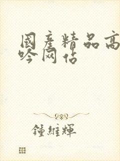 国产精品高潮呻吟网站