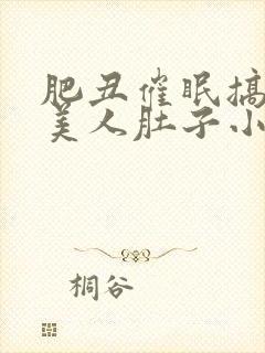 肥丑催眠搞大小美人肚子小说合法吗