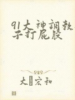 91大神调教桃子打屁股