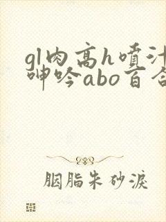 gl肉高h喷汁呻吟abo百合