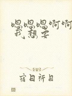 嗯嗯嗯啊啊啊啊 我想要