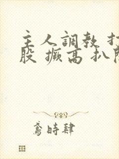 主人调教 打屁股 撅高 扒开