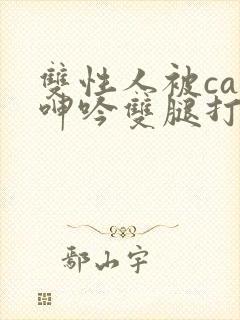 双性人被cao呻吟双腿打开bl