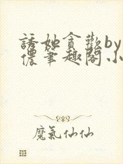 诱她贪欢by顾侬笔趣阁小说免费阅读