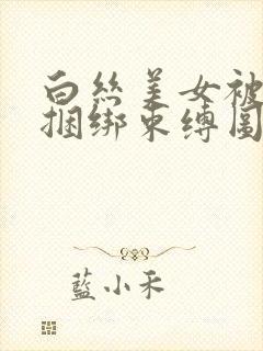 白丝美女被调教捆绑束缚图片