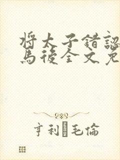 将太子错认成竹马后全文免费阅读