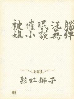 被催眠洗脑的姐姐小说无弹窗全文阅