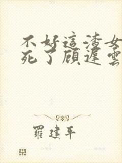 不好这渣女要虐死了顾迟云阅读全文