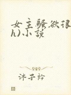 女主骚欲很大(h)小说