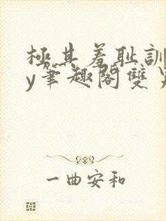 极其羞耻训诫by笔趣阁双男主