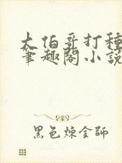 大伯哥打种弟媳笔趣阁小说