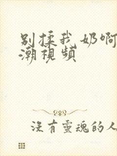 别揉我奶啊嗯高潮视频