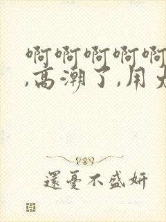 啊啊啊啊啊,嗯,高潮了,用力干我