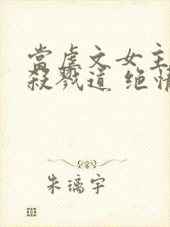 当虐文女主修了杀戮道 绝情坑主