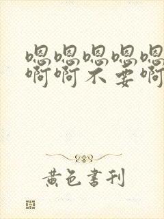 嗯嗯嗯嗯嗯啊啊啊啊不要啊