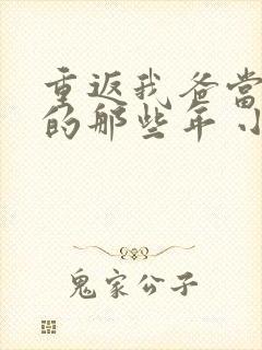 重返我爸当校草的那些年 小说免费阅读