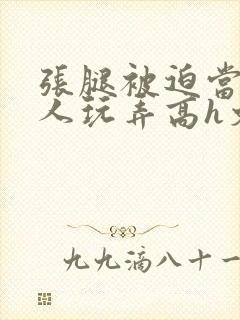 张腿被迫当众任人玩弄高h文