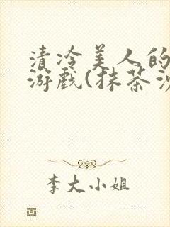 清冷美人的神奇游戏(抹茶沙冰)这章重发了