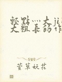 轻点灬大ji巴大粗长的作者是谁