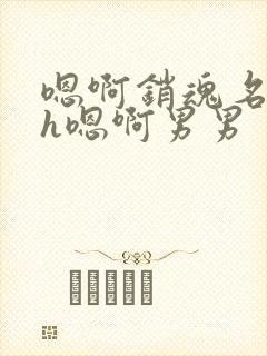 嗯啊销魂名器高h嗯啊男男