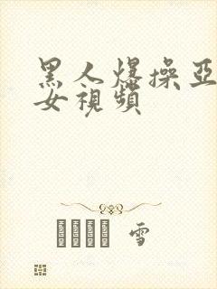 黑人爆操亚洲美女视频