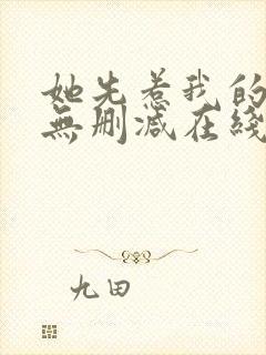 她先惹我的小说无删减在线阅读