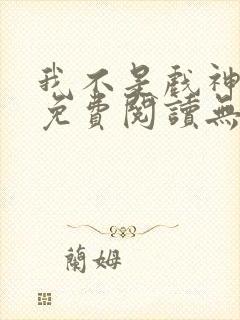 我不是戏神全文免费阅读无弹窗