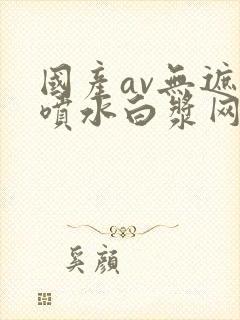 国产av无遮挡喷水白浆网站