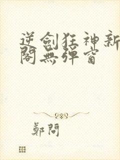 逆剑狂神新笔趣阁无弹窗