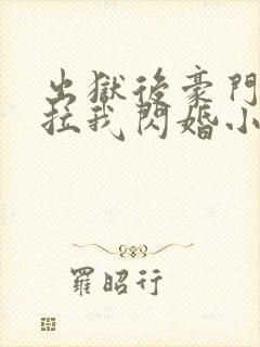 出狱后豪门大佬拉我闪婚小说阅读全部