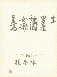 美女被男生操到高潮国产封面