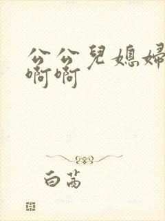 公公儿媳妇嗯嗯啊啊