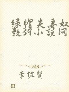 绿帽夫妻奴受调教39小说网