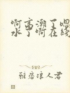 啊高潮了嗯～喷水了啊在线观看