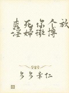 爽死你个放荡小淫妇微博