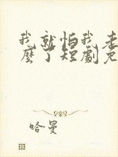 我就怕我老婆怎么了短剧免费观看