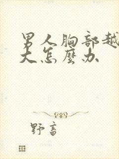 男人胸部越来越大怎么办