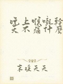 晚上喉咙干痛白天不痛什么原因