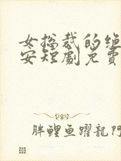 女总裁的绝世保安短剧免费播放