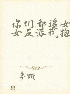 你们都追女主那女反派我抱走了短剧