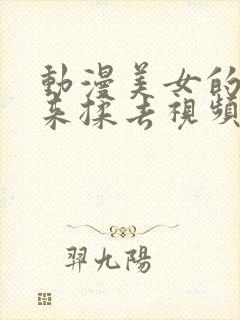 动漫美女的胸揉来揉去视频