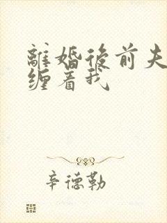 离婚后前夫总是缠着我