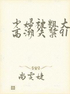 少妇被粗大爽到高潮失禁91