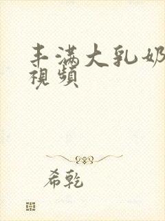 丰满大乳奶做爰视频