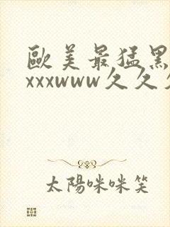 欧美最猛黑人xxxxwww久久久亚洲欧